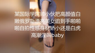 某国际学院帅小伙把高颜值白嫩俄罗斯漂亮美女追到手啪啪啪自拍性感身材娇小还是白虎高潮淫叫baby