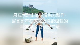 麻豆代理出品导演系列新作-趁哥哥不在家强上性欲极强的丰满嫂子 强制操口爆