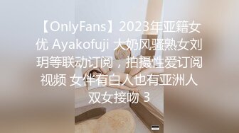 【OnlyFans】2023年亚籍女优 Ayakofuji 大奶风骚熟女刘玥等联动订阅，拍摄性爱订阅视频 女伴有白人也有亚洲人双女接吻 3