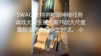 SWAG 女特务接到神秘任务 调戏大叔反被无套开战大尺度露脸全裸全程中文对话。 小媛