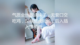 气质金丝眼镜妹子，无套口交吃鸡，深喉白虎啪啪，后入插入蜜桃臀，内射