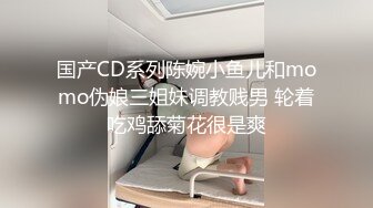 国产CD系列陈婉小鱼儿和momo伪娘三姐妹调教贱男 轮着吃鸡舔菊花很是爽