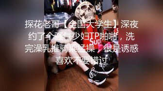 探花老哥【全国大学生】深夜约了个骚气少妇TP啪啪，洗完澡乳推骑乘猛操，很是诱惑喜欢不要错过