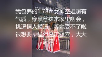 我包养的1.78m女神空姐超有气质，穿黑丝袜来家里幽会，挑逗情人摸逼，等她受不了啦很想要，猛烈撞击骚穴，大大满足！