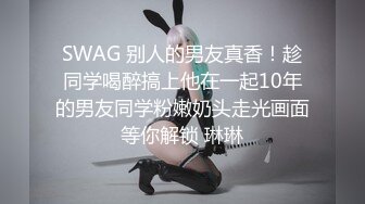 SWAG 别人的男友真香！趁同学喝醉搞上他在一起10年的男友同学粉嫩奶头走光画面等你解锁 琳琳