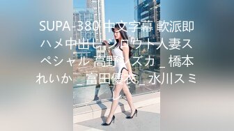 SUPA-380 中文字幕 軟派即ハメ中出し シロウト人妻スペシャル 高野シズカ _ 橋本れいか _ 富田優衣 _ 水川スミレ