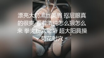 漂亮大奶黑丝美眉 抠屁眼真的很爽 看着清纯怎么狠怎么来 拳夹粉穴嫩菊 超大阳具操菊花射穴