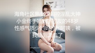 海角社区熟女少妇控淫乱大神小金终于插到了朋友的48岁性感气质少妇妈妈张阿姨，被我插到流血了