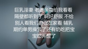 巨乳淫妻 老婆亲吻给我看看 隔壁都听到了 啊好舒服 不给别人看我们自己在家看 辅乳期约单男操累了还有奶吃把宝宝都弄醒了