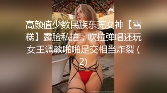 高颜值少数民族东莞女神【雪糕】露脸私拍，吹拉弹唱还玩女王调教啪啪足交相当炸裂 (2)