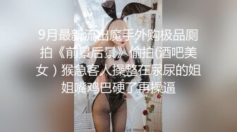 9月最新流出魔手外购极品厕拍《前景后景》偷拍(酒吧美女）猴急客人操整在尿尿的姐姐嘴鸡巴硬了再操逼