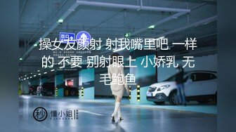 操女友颜射 射我嘴里吧 一样的 不要 别射眼上 小娇乳 无毛鲍鱼