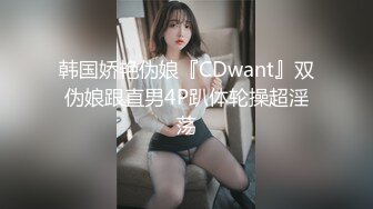 韩国娇艳伪娘『CDwant』双伪娘跟直男4P趴体轮操超淫荡