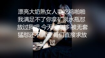 漂亮大奶熟女人妻吃鸡啪啪 我满足不了你拿矿泉水瓶怼 放过我吧 今天没爽够 被无套猛怼还不满足 哥们直接求放过