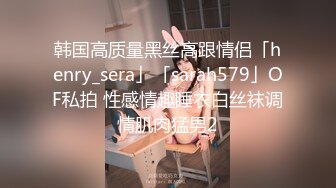 韩国高质量黑丝高跟情侣「henry_sera」「sarah579」OF私拍 性感情趣睡衣白丝袜调情肌肉猛男2