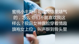 蜜桃小丰臀哥哥说我婊里婊气的，怎么 你们不就喜欢我这样么？极品女神露脸穿着情趣旗袍女上位，叫声酥到骨头里