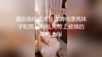 酒店偷拍艺术院校清纯漂亮妹子和男友啪啪,炮椅上被操的呻吟大叫