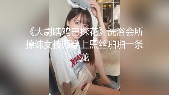 《大尉瞎鸡巴探花》洗浴会所撩妹女技师穿上黑丝啪啪一条龙