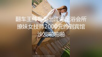 翻车王伟哥重出江湖足浴会所撩妹女技师2000元约到宾馆沙发啪啪啪