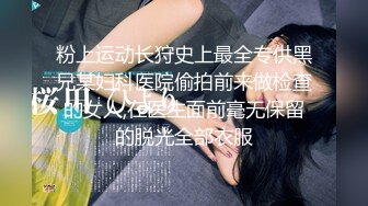 粉上运动长狩史上最全专供黑兄某妇科医院偷拍前来做检查的女人,在医生面前毫无保留的脱光全部衣服