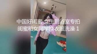 中国好闺蜜 女生到浴室专拍闺蜜和女同学换衣服洗澡 1