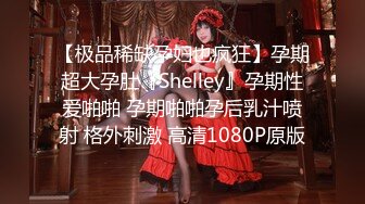 【极品稀缺孕妇也疯狂】孕期超大孕肚『Shelley』孕期性爱啪啪 孕期啪啪孕后乳汁喷射 格外刺激 高清1080P原版