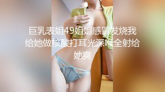 巨乳表姐49姐姐感冒发烧我给她做核酸打耳光深喉全射给她爽