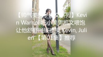 【帅气美男子凯文系列】Kevin Warhol 把小美男凯文喂饱 让他舒舒服服被操 Kevin, Julien 【第01集】推荐