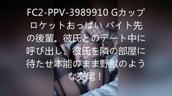 FC2-PPV-3989910 Gカップロケットおっぱい バイト先の後輩。彼氏とのデート中に呼び出し、彼氏を隣の部屋に待たせ本能のまま野獣のような交尾！