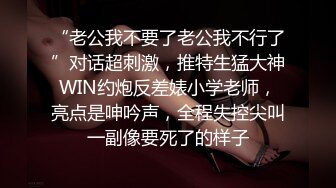 “老公我不要了老公我不行了”对话超刺激，推特生猛大神WIN约炮反差婊小学老师，亮点是呻吟声，全程失控尖叫一副像要死了的样子