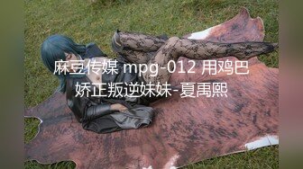 麻豆传媒 mpg-012 用鸡巴娇正叛逆妹妹-夏禹熙