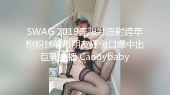 SWAG 2019无限制淫射跨年炮粉丝偷带朋友狂肏口爆中出巨乳主播 Candybaby