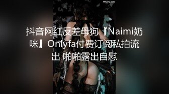 抖音网红反差母狗『Naimi奶咪』Onlyfa付费订阅私拍流出 啪啪露出自慰