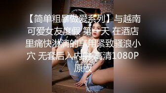 【简单粗暴做爱系列】与越南可爱女友度假 第一天 在酒店里痛快淋漓的享用紧致骚浪小穴 无套后入内射 高清1080P原版