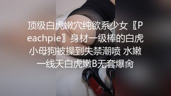 顶级白虎嫩穴纯欲系少女〖Peachpie〗身材一级棒的白虎小母狗被操到失禁潮喷 水嫩一线天白虎嫩B无套爆肏