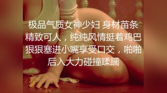 极品气质女神少妇 身材苗条精致可人，纯纯风情挺着鸡巴狠狠塞进小嘴享受口交，啪啪后入大力碰撞蹂躏