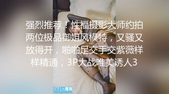 强烈推荐！性福摄影大师约拍两位极品御姐风模特，又骚又放得开，啪啪足交手交紫薇样样精通，3P大战唯美诱人3