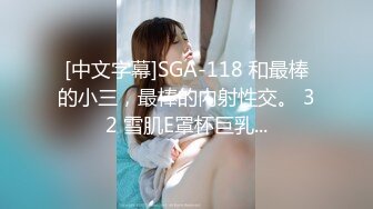 [中文字幕]SGA-118 和最棒的小三，最棒的內射性交。 32 雪肌E罩杯巨乳...