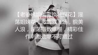 【老婆姨姐闺蜜换着探花】淫荡姐妹花，激情双飞场，貌美人浪，淫荡指数爆棚，精彩佳作刺激劲爆不可错过