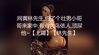 网黄林先生,约了个壮男小哥哥来家中,有点大鸟依人,顶尿他~【上篇】【林先生】