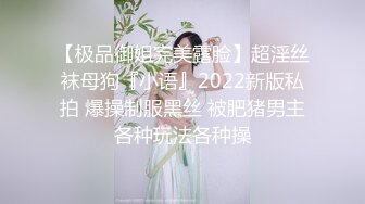 【极品御姐完美露脸】超淫丝袜母狗『小语』2022新版私拍 爆操制服黑丝 被肥猪男主各种玩法各种操