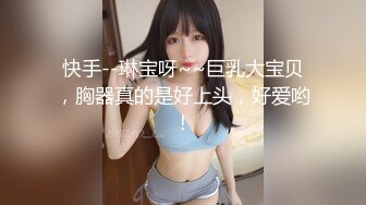 快手--琳宝呀~~巨乳大宝贝，胸器真的是好上头，好爱哟！