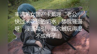 丰满熟女国产卡戴珊‘老公，快过来吃我的奶水，舔我骚逼呀’淫语勾引，骚穴被玩得湿不成样子！