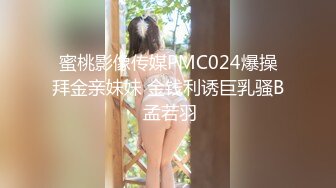 蜜桃影像传媒PMC024爆操拜金亲妹妹 金钱利诱巨乳骚B 孟若羽