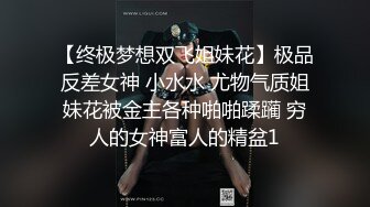 【终极梦想双飞姐妹花】极品反差女神 小水水 尤物气质姐妹花被金主各种啪啪蹂躏 穷人的女神富人的精盆1