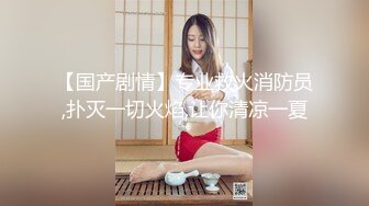 【国产剧情】专业救火消防员,扑灭一切火焰,让你清凉一夏