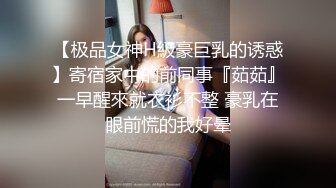 【极品女神H級豪巨乳的诱惑】寄宿家中的前同事『茹茹』一早醒來就衣衫不整 豪乳在眼前慌的我好晕