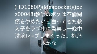 (HD1080P)(Ideapocket)(ipzz00048)教師のボクは不倫関係をやめたいと言ってきた教え子をラブホに監禁し一晩中洗脳レ×プしまくった… 桃乃木かな