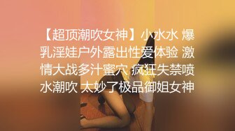 【超顶潮吹女神】小水水 爆乳淫娃户外露出性爱体验 激情大战多汁蜜穴 疯狂失禁喷水潮吹 太妙了极品御姐女神