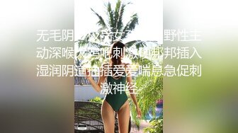 无毛阴户极品女孩纹身野性主动深喉大鸡吧刺激硬邦邦插入湿润阴道抽插爱爱喘息急促刺激神经